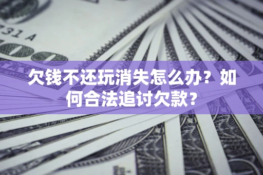 武汉欠钱不还玩消失怎么办？如何合法追讨欠款？