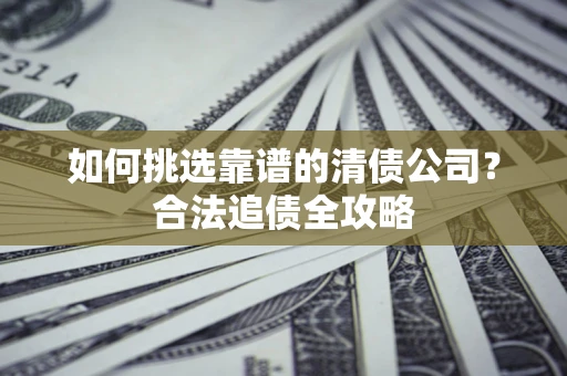武汉如何挑选靠谱的清债公司?合法追债全攻略 武汉如何挑选靠谱的清债公司?合法追债全攻略