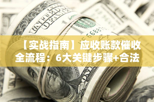 武汉【实战指南】应收账款催收全流程：6大关键步骤+合法回款技巧