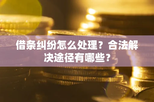 武汉借条纠纷怎么处理？合法解决途径有哪些？
