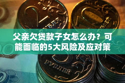 武汉父亲欠贷款子女怎么办?可能面临的5大风险及应对策略 武汉父亲欠贷款子女怎么办?可能面临的5大风险及应对策略