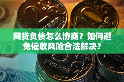 武汉网贷负债怎么协商？如何避免催收风险合法解决？
