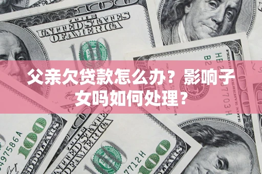 武汉父亲欠贷款怎么办？影响子女吗如何处理？