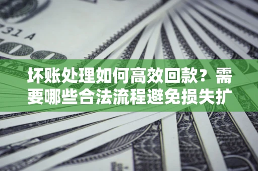武汉坏账处理如何高效回款？需要哪些合法流程避免损失扩大？