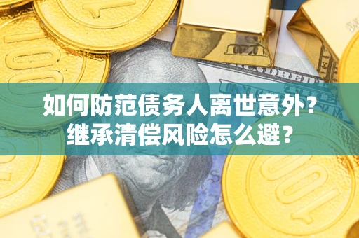 武汉如何防范债务人离世意外？继承清偿风险怎么避？