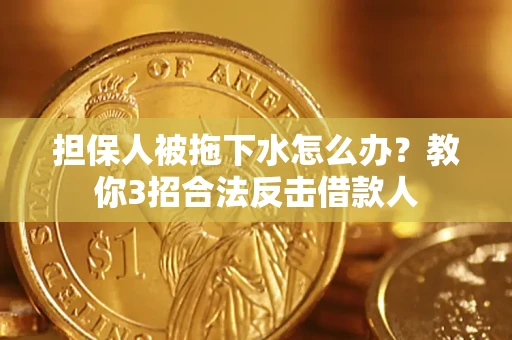 武汉担保人被拖下水怎么办？教你3招合法反击借款人