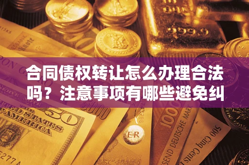 武汉合同债权转让怎么办理合法吗？注意事项有哪些避免纠纷？