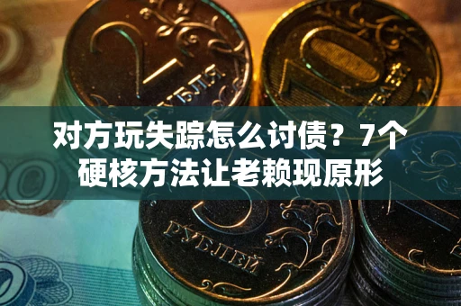 武汉对方玩失踪怎么讨债？7个硬核方法让老赖现原形