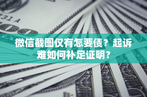 武汉微信截图仅有怎要债？起诉难如何补足证明？
