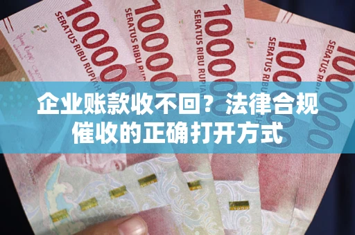 武汉企业账款收不回？法律合规催收的正确打开方式