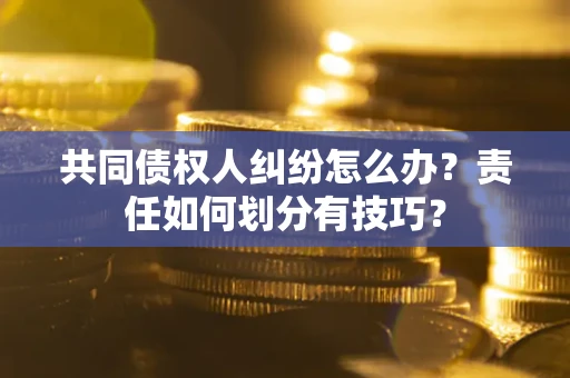 武汉共同债权人纠纷怎么办？责任如何划分有技巧？
