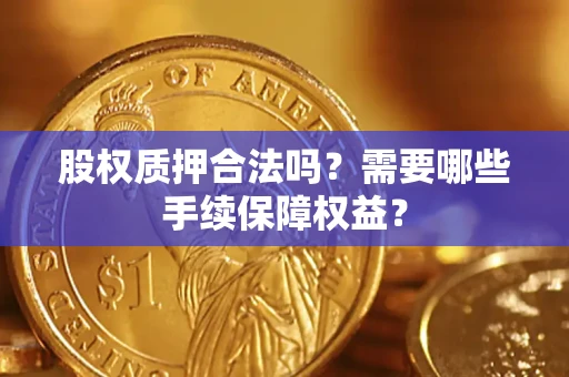 武汉股权质押合法吗？需要哪些手续保障权益？
