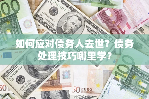 武汉如何应对债务人去世？债务处理技巧哪里学？