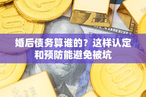 武汉婚后债务算谁的？这样认定和预防能避免被坑