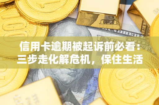 武汉信用卡逾期被起诉前必看：三步走化解危机，保住生活尊严