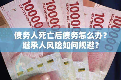 武汉债务人死亡后债务怎么办？继承人风险如何规避？
