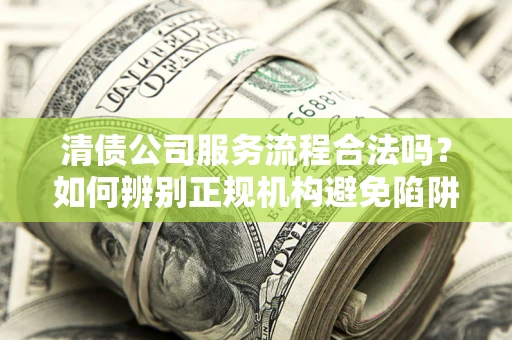 武汉清债公司服务流程合法吗？如何辨别正规机构避免陷阱？