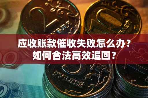 武汉应收账款催收失败怎么办？如何合法高效追回？