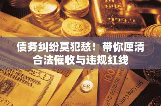 武汉债务纠纷莫犯愁！带你厘清合法催收与违规红线