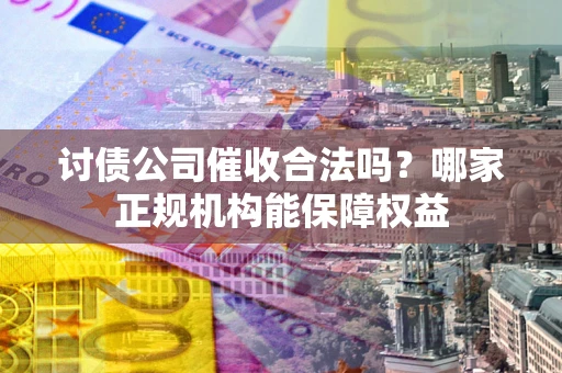 武汉讨债公司催收合法吗？哪家正规机构能保障权益