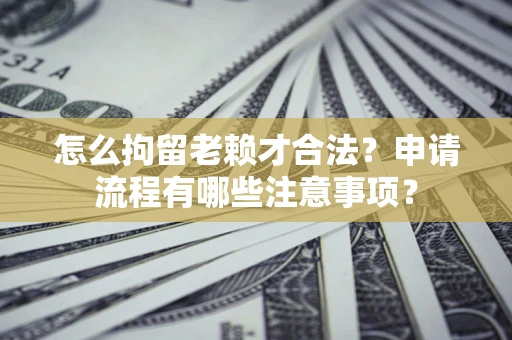 武汉怎么拘留老赖才合法？申请流程有哪些注意事项？