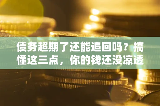 武汉债务超期了还能追回吗？搞懂这三点，你的钱还没凉透