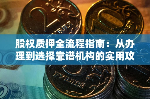 武汉股权质押全流程指南：从办理到选择靠谱机构的实用攻略