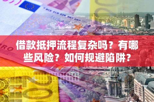 武汉借款抵押流程复杂吗？有哪些风险？如何规避陷阱？