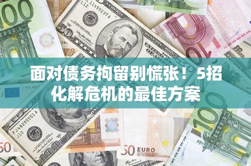 武汉面对债务拘留别慌张！5招化解危机的最佳方案