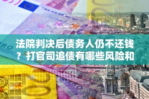 武汉法院判决后债务人仍不还钱？打官司追债有哪些风险和技巧？