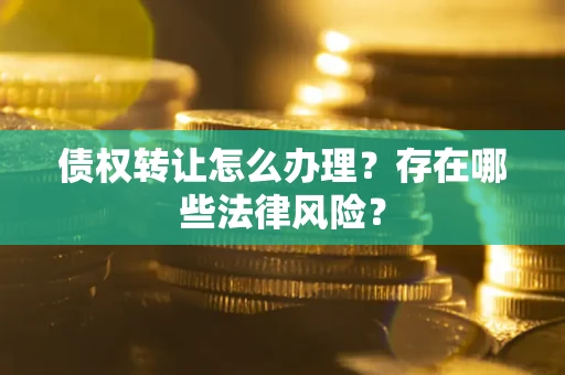 武汉债权转让怎么办理？存在哪些法律风险？