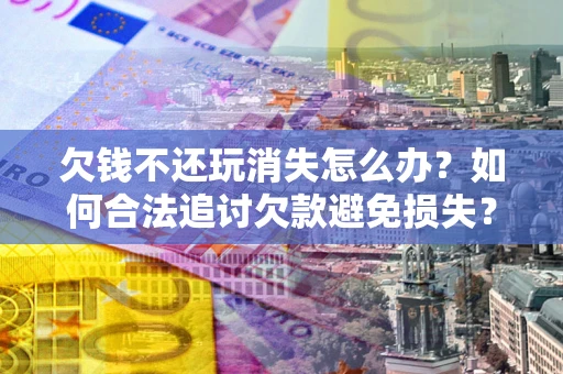 武汉欠钱不还玩消失怎么办?如何合法追讨欠款避免损失? 武汉欠钱不还玩消失怎么办?如何合法追讨欠款避免损失?