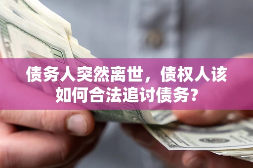 武汉债务人突然离世，债权人该如何合法追讨债务？