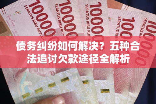 武汉债务纠纷如何解决？五种合法追讨欠款途径全解析