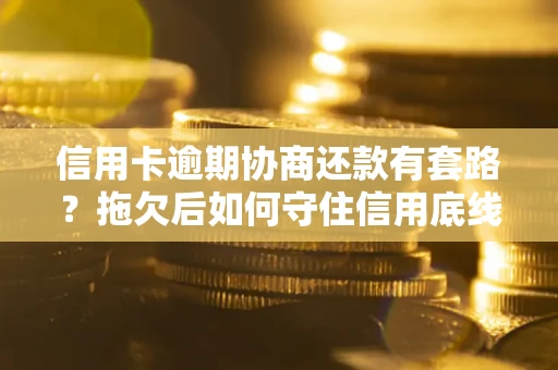武汉信用卡逾期协商还款有套路？拖欠后如何守住信用底线？