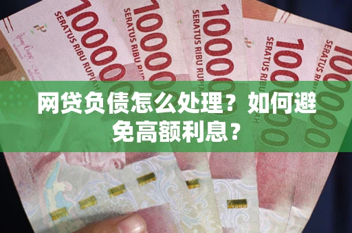 武汉网贷负债怎么处理？如何避免高额利息？