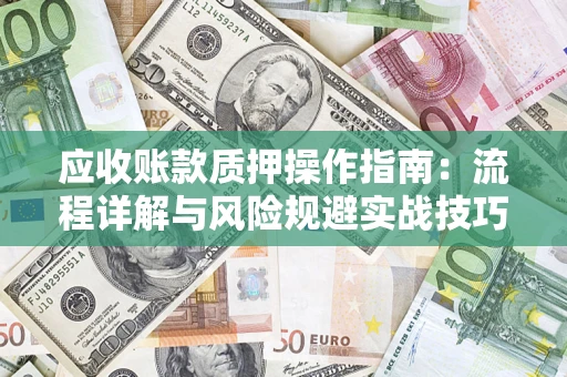 武汉应收账款质押操作指南:流程详解与风险规避实战技巧 武汉应收账款质押操作指南:流程详解与风险规避实战技巧