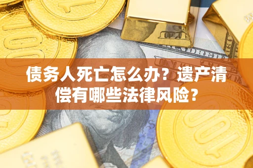 武汉债务人死亡怎么办？遗产清偿有哪些法律风险？