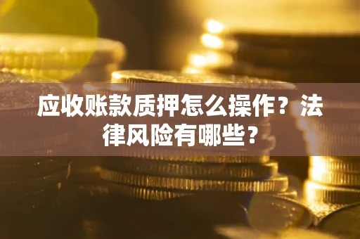 武汉应收账款质押怎么操作？法律风险有哪些？