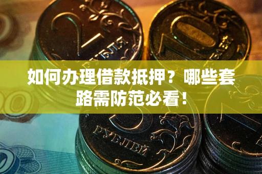 武汉如何办理借款抵押？哪些套路需防范必看！