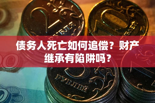 武汉债务人死亡如何追偿？财产继承有陷阱吗？