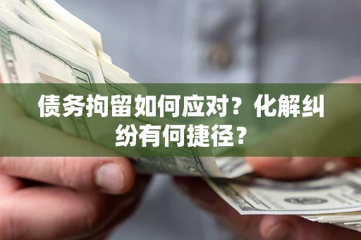 武汉债务拘留如何应对？化解纠纷有何捷径？