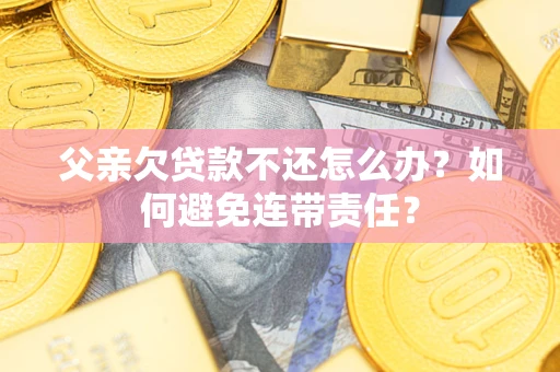 武汉父亲欠贷款不还怎么办？如何避免连带责任？