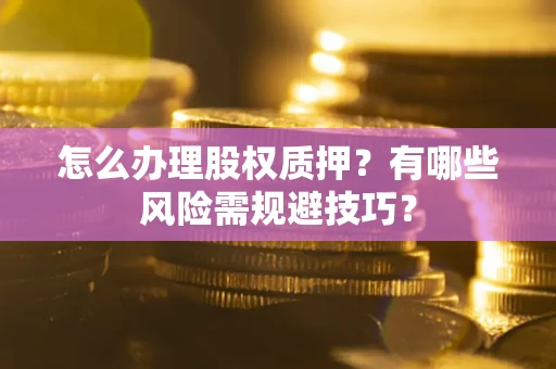 武汉怎么办理股权质押？有哪些风险需规避技巧？