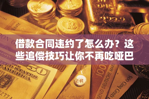 武汉借款合同违约了怎么办？这些追偿技巧让你不再吃哑巴亏