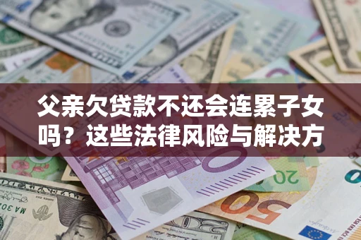 武汉父亲欠贷款不还会连累子女吗？这些法律风险与解决方法要早知道！