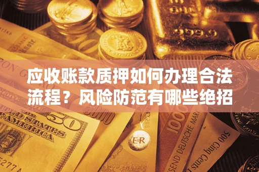 武汉应收账款质押如何办理合法流程？风险防范有哪些绝招？