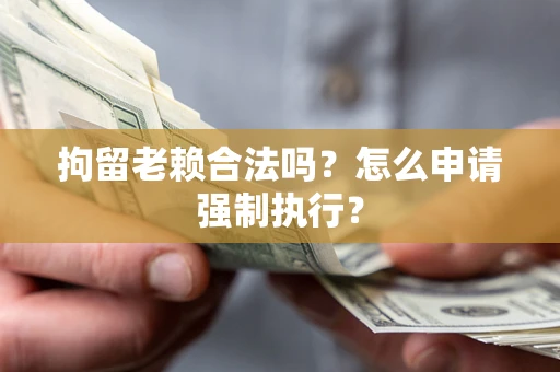 武汉拘留老赖合法吗？怎么申请强制执行？