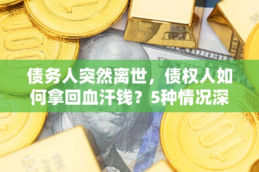 武汉债务人突然离世，债权人如何拿回血汗钱？5种情况深度解析