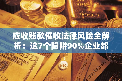 武汉应收账款催收法律风险全解析：这7个陷阱90%企业都踩过（含合规应对指南）